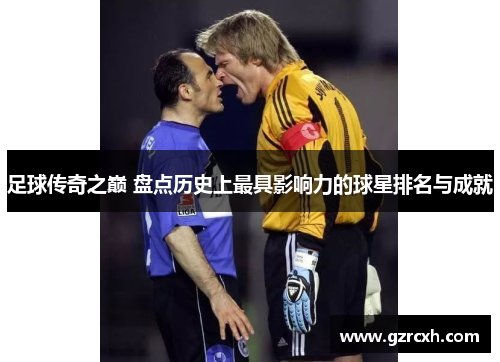 足球传奇之巅 盘点历史上最具影响力的球星排名与成就