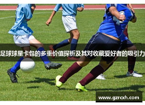 足球球星卡包的多重价值探析及其对收藏爱好者的吸引力