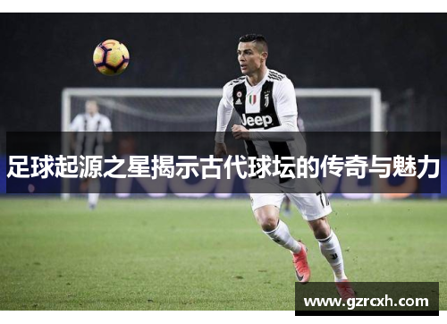足球起源之星揭示古代球坛的传奇与魅力