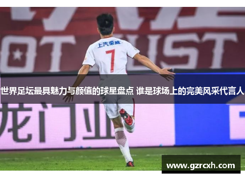 世界足坛最具魅力与颜值的球星盘点 谁是球场上的完美风采代言人