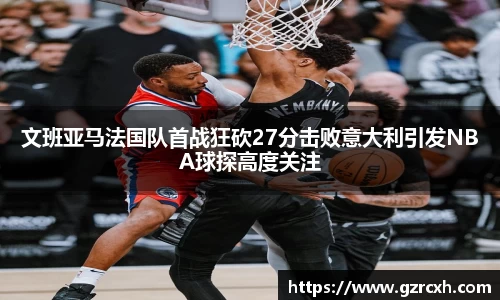 bwin必赢文班亚马法国队首战狂砍27分击败意大利引发NBA球探高度关注